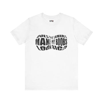 DOES THIS SHIRT MAKE MY BOOBS LOOK BIG?