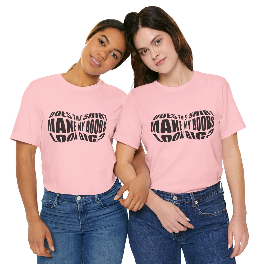 DOES THIS SHIRT MAKE MY BOOBS LOOK BIG?