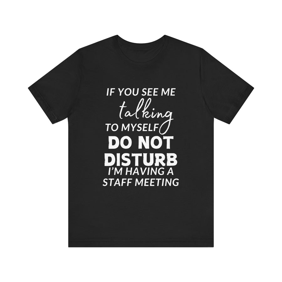 IF YOU SEE ME TALKING TO MYSELF DO NOT DISTURB I'M HAVING A STAFF MEETING