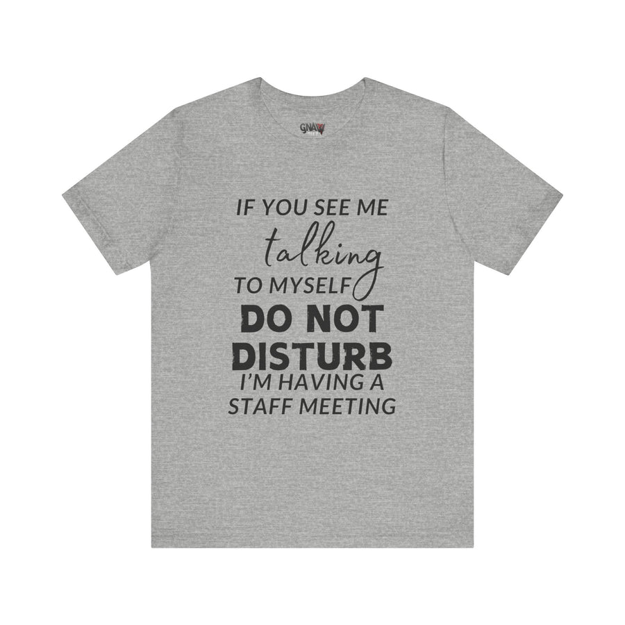 IF YOU SEE ME TALKING TO MYSELF DO NOT DISTURB I'M HAVING A STAFF MEETING