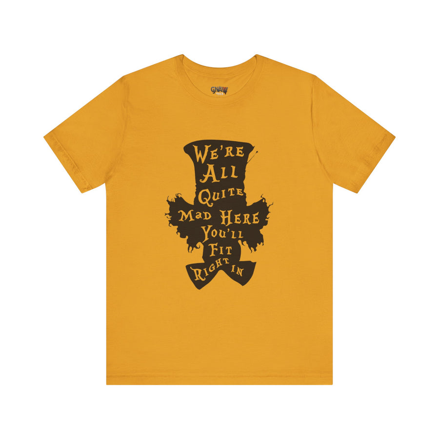WE'RE ALL QUITE MAD HERE YOU'LL FIT RIGHT IN
