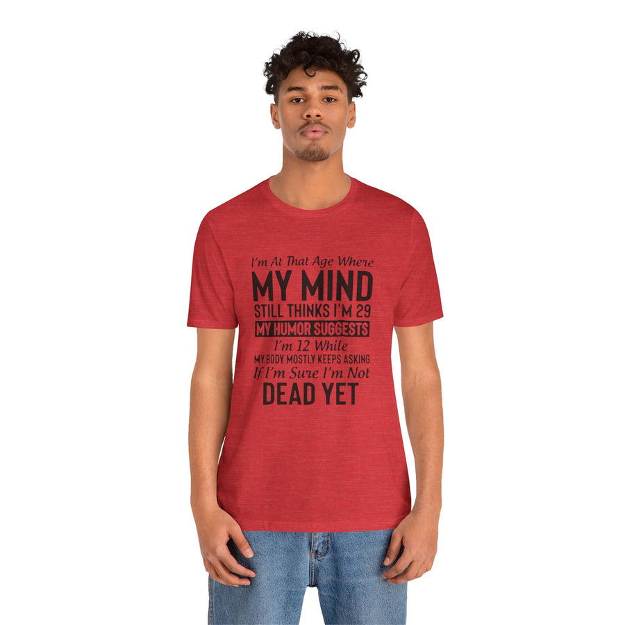 I'M AT THAT AGE WHERE MY MIND STILL THINKS I'M 29 MY HUMORE SUGGESTS I'M 12 WHILE MY BODY MOSTLY KEEPS ASKING IF I'M SURE I'M NOT DEAD YET