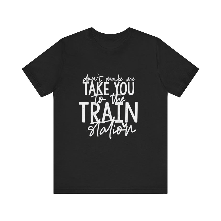 DON'T MAKE ME TAKE YOU TO THE TRAIN STATION