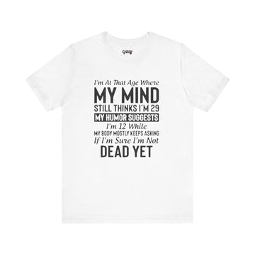 I'M AT THAT AGE WHERE MY MIND STILL THINKS I'M 29 MY HUMORE SUGGESTS I'M 12 WHILE MY BODY MOSTLY KEEPS ASKING IF I'M SURE I'M NOT DEAD YET