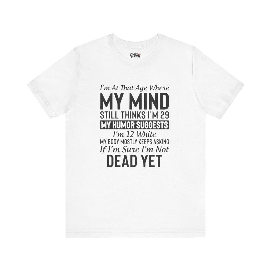 I'M AT THAT AGE WHERE MY MIND STILL THINKS I'M 29 MY HUMORE SUGGESTS I'M 12 WHILE MY BODY MOSTLY KEEPS ASKING IF I'M SURE I'M NOT DEAD YET