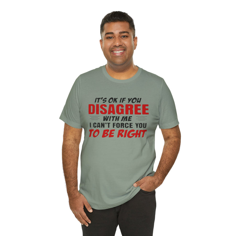 IT'S OK IF YOU DISAGREE WITH ME I CAN'T FORCE YOU TO BE RIGHT