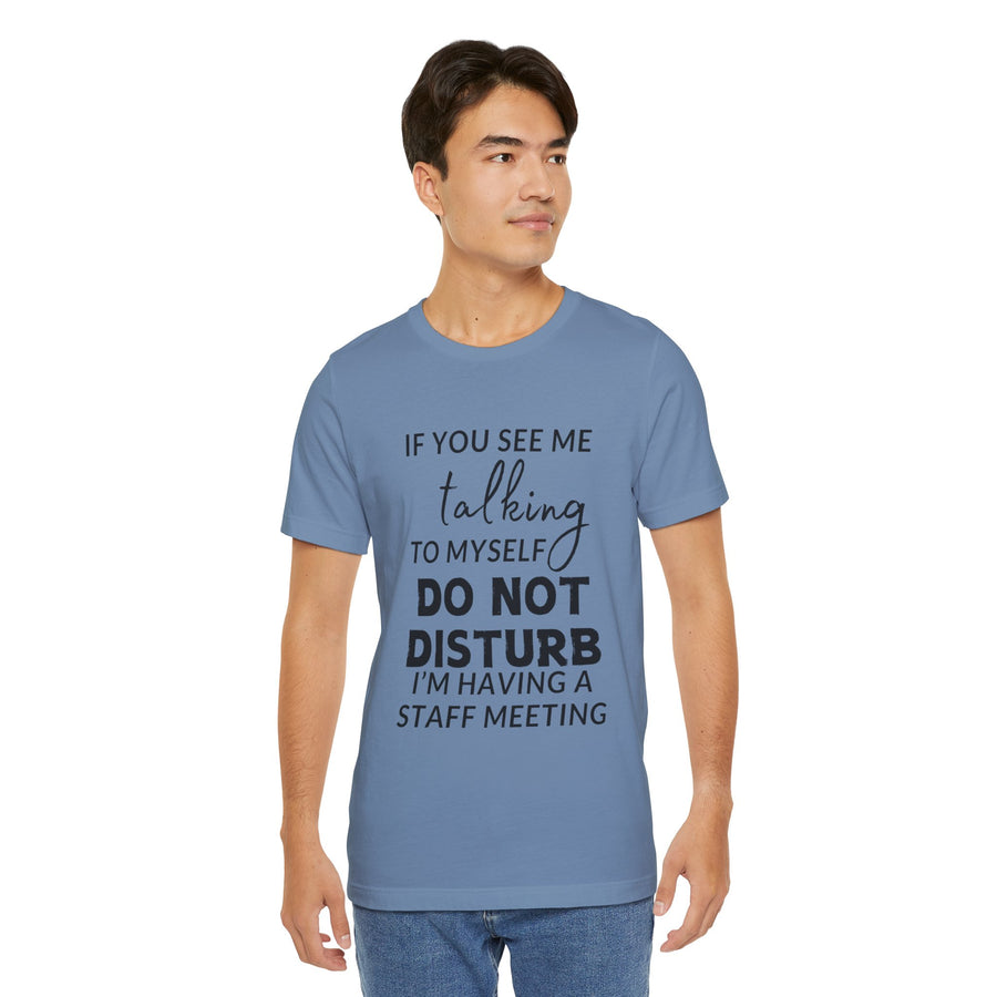 IF YOU SEE ME TALKING TO MYSELF DO NOT DISTURB I'M HAVING A STAFF MEETING