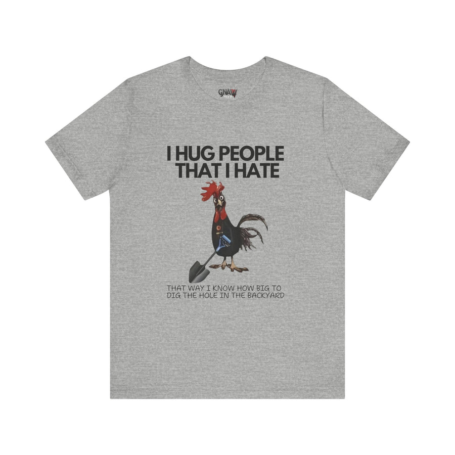 I HUG PEOPLE I HATE THAT WAY I KNOW HOW BIG TO DIG THE HOLE IN THE BACKYARD