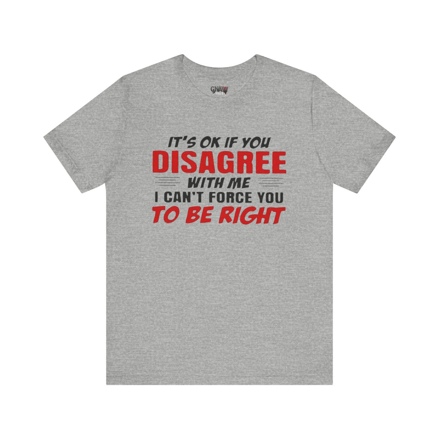 IT'S OK IF YOU DISAGREE WITH ME I CAN'T FORCE YOU TO BE RIGHT