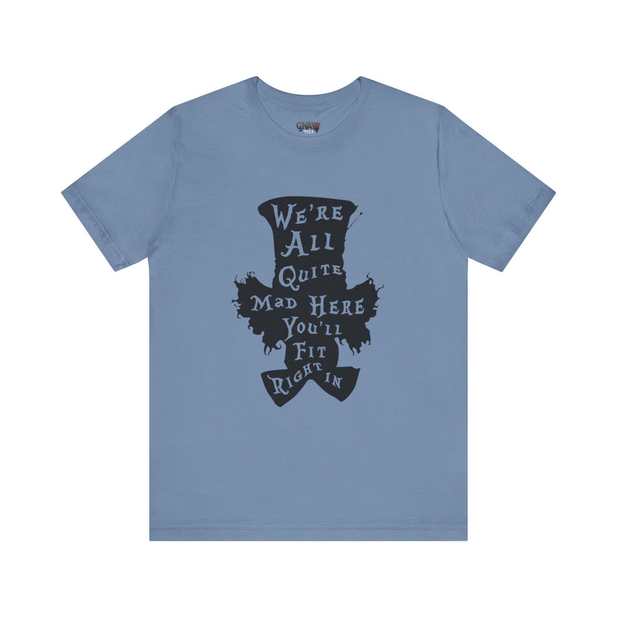 WE'RE ALL QUITE MAD HERE YOU'LL FIT RIGHT IN