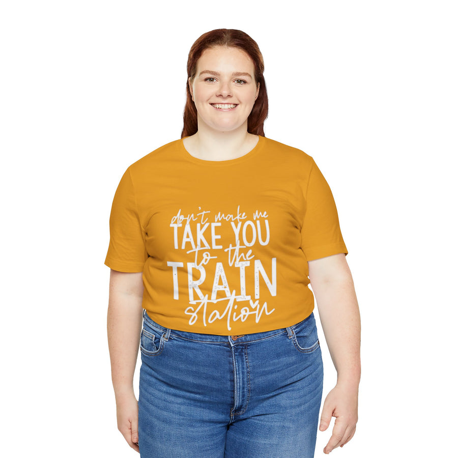 DON'T MAKE ME TAKE YOU TO THE TRAIN STATION
