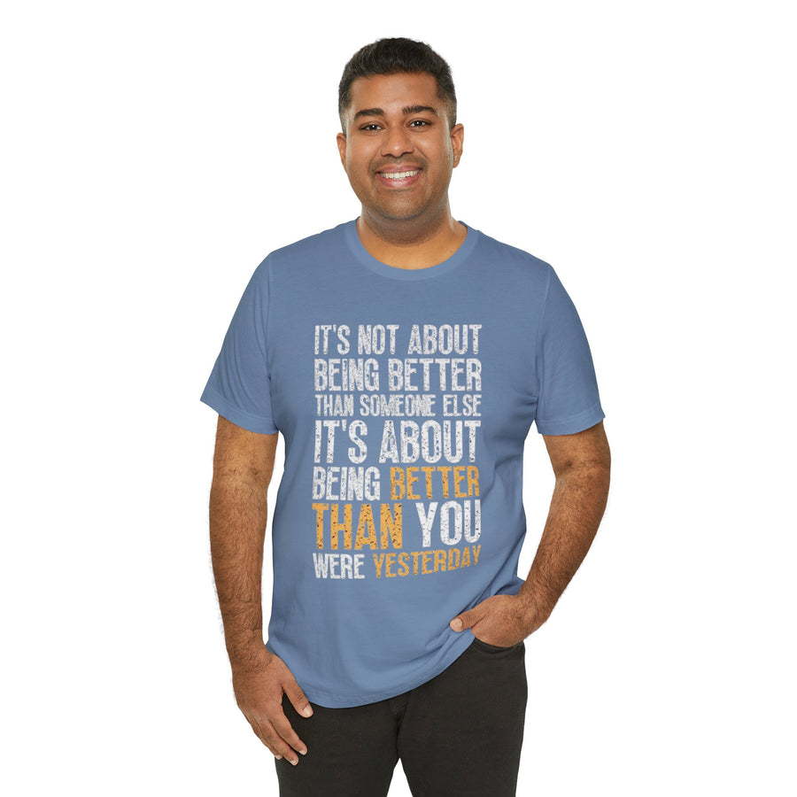 IT'S NOT ABOUT BEING BETTER THAN SOMEONE ELSE IT'S ABOUT BEING BETTER THAN YOU WERE YESTERDAY