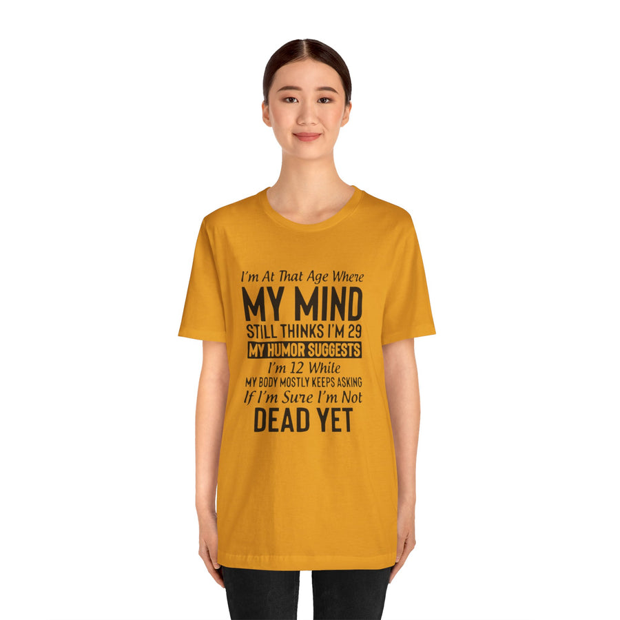 I'M AT THAT AGE WHERE MY MIND STILL THINKS I'M 29 MY HUMORE SUGGESTS I'M 12 WHILE MY BODY MOSTLY KEEPS ASKING IF I'M SURE I'M NOT DEAD YET