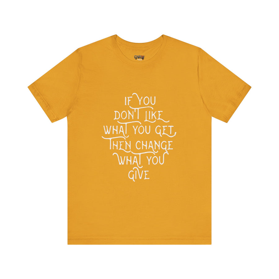 IF YOU DON'T LIKE WHAT YOU GET CHANGE WHAT YOU GIVE