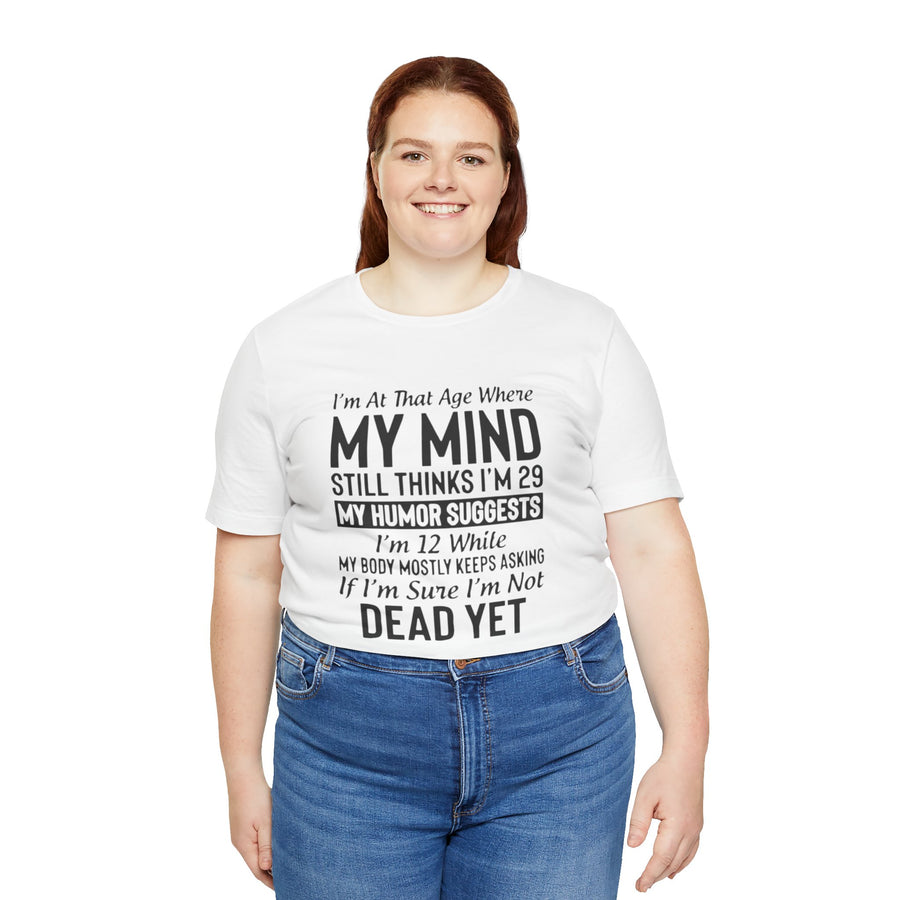 I'M AT THAT AGE WHERE MY MIND STILL THINKS I'M 29 MY HUMORE SUGGESTS I'M 12 WHILE MY BODY MOSTLY KEEPS ASKING IF I'M SURE I'M NOT DEAD YET
