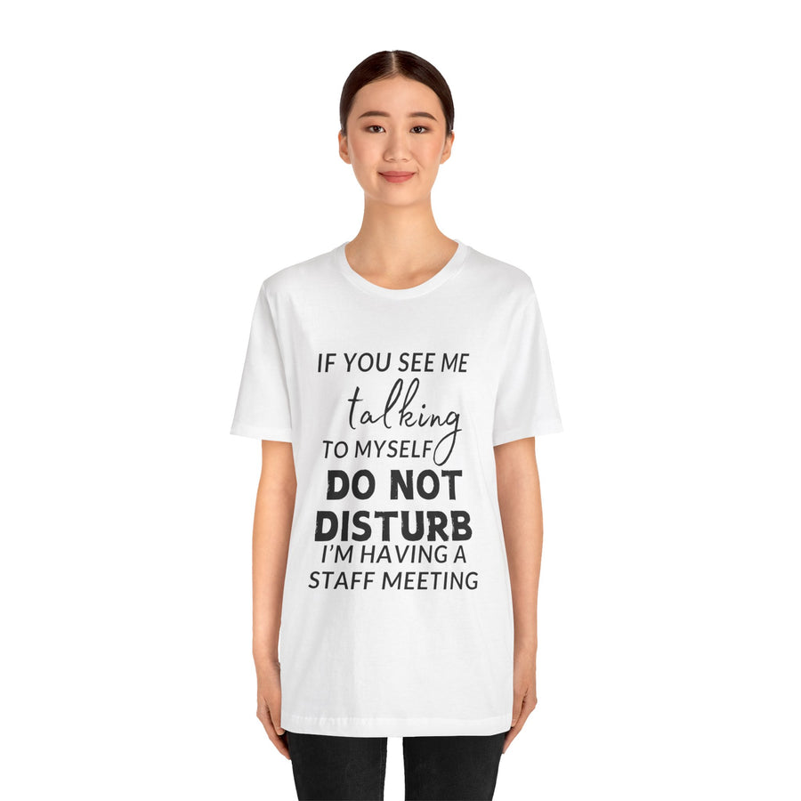 IF YOU SEE ME TALKING TO MYSELF DO NOT DISTURB I'M HAVING A STAFF MEETING