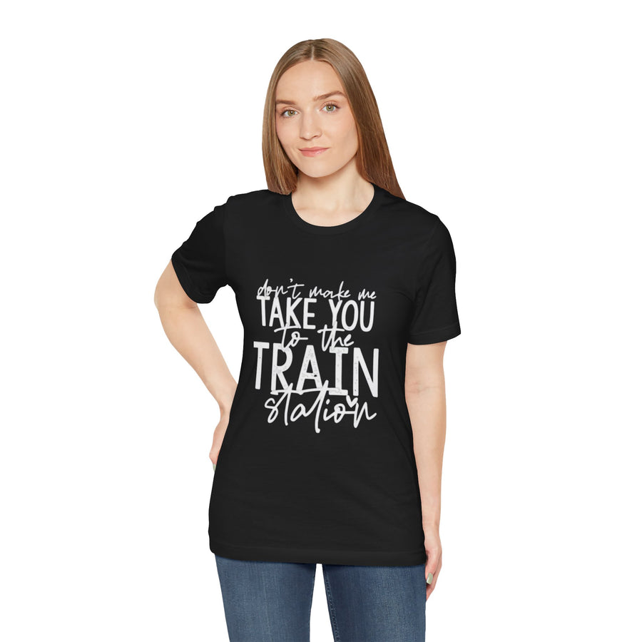 DON'T MAKE ME TAKE YOU TO THE TRAIN STATION
