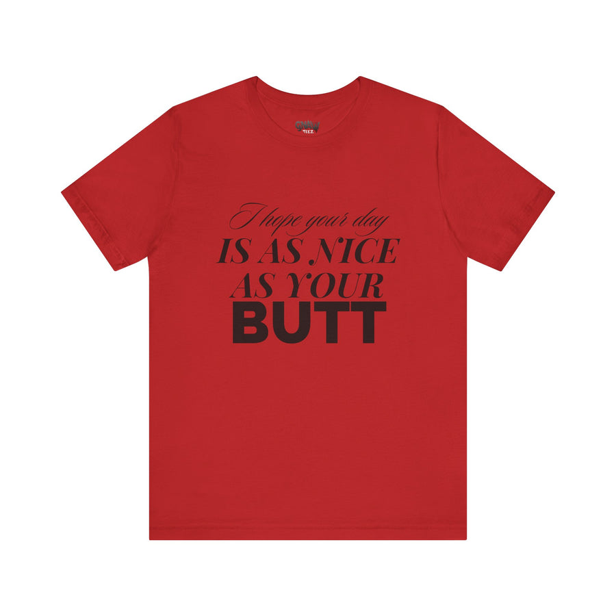 I HOPE YOUR DAY IS AS NICE AS YOUR BUTT