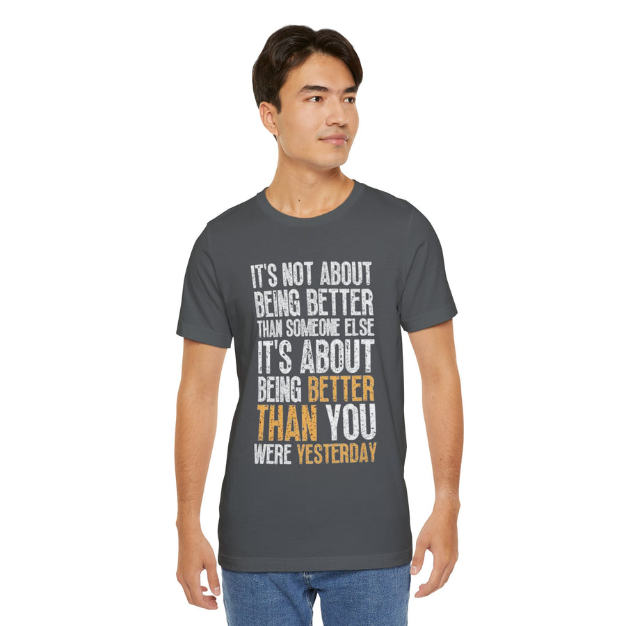 IT'S NOT ABOUT BEING BETTER THAN SOMEONE ELSE IT'S ABOUT BEING BETTER THAN YOU WERE YESTERDAY