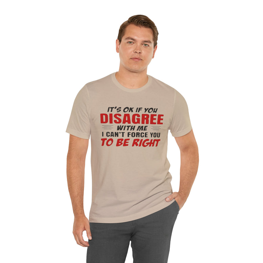 IT'S OK IF YOU DISAGREE WITH ME I CAN'T FORCE YOU TO BE RIGHT
